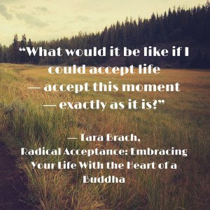 ““What would it be like if I could accept life--accept this moment--exactly as it is-” ― Tara Brach, Radical Acceptance- Embracing Your Life With the Heart of a Buddha