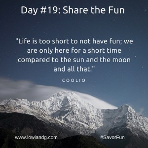 Life is too short to not have fun; we are only here for a short time compared to the sun and the moon and all that.