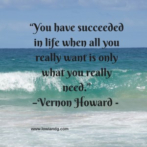 “You have succeeded in life when all you really want is only what you really need.”–Vernon Howard -