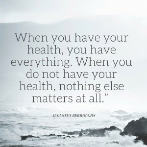 When you have your health, you have everything. When you do not have your health, nothing else matters at all.”