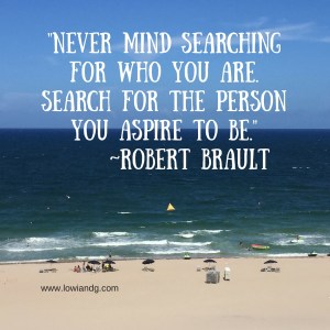 Never mind searching for who you are. Search for the person you aspire to be. ~Robert Brault,