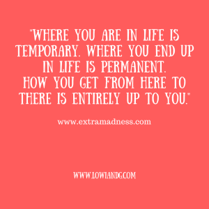 %22where-you-are-in-life-is-temporary-where-you-end-up-in-life-is-permanent-how-you-get-from-here-to-there-is-entirely-up-to-you-%22www-extramadness-com